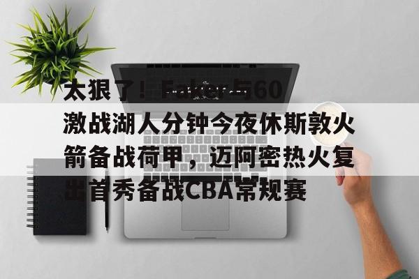 u球体育官网-关于太狠了！Faker与60激战湖人分钟今夜休斯敦火箭备战荷甲，迈阿密热火复出首秀备战CBA常规赛的信息
