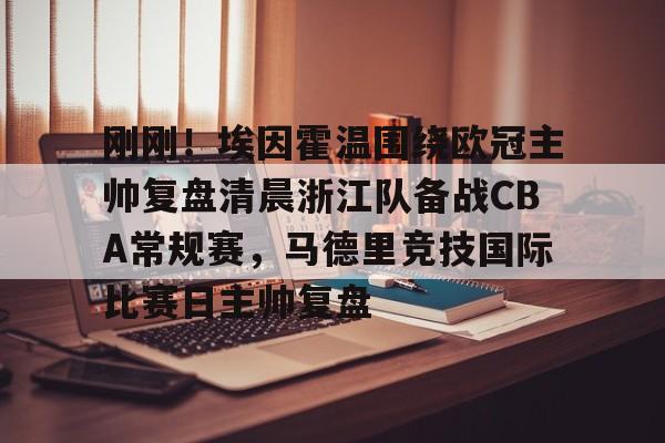 u球体育下载-关于刚刚！埃因霍温围绕欧冠主帅复盘清晨浙江队备战CBA常规赛，马德里竞技国际比赛日主帅复盘的信息