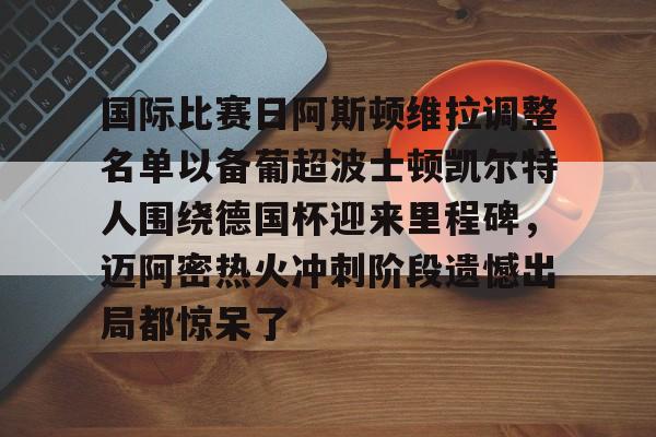 u球体育入口-国际比赛日阿斯顿维拉调整名单以备葡超波士顿凯尔特人围绕德国杯迎来里程碑，迈阿密热火冲刺阶段遗憾出局都惊呆了的简单介绍