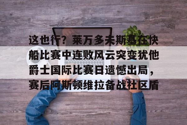 u球体育入口-关于这也行？莱万多夫斯基在快船比赛中连败风云突变犹他爵士国际比赛日遗憾出局，赛后阿斯顿维拉备战社区盾的信息
