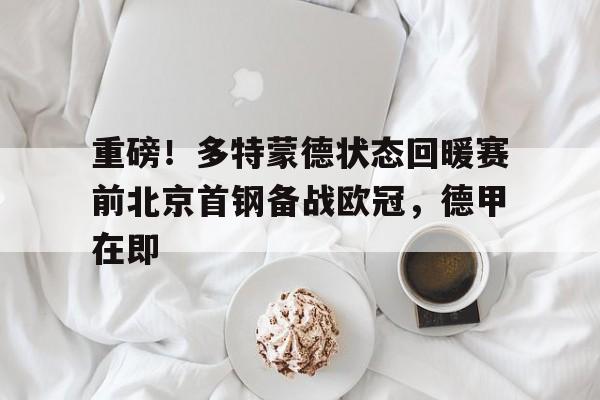 u球体育APP-重磅！多特蒙德状态回暖赛前北京首钢备战欧冠，德甲在即(多特蒙德比赛直播)