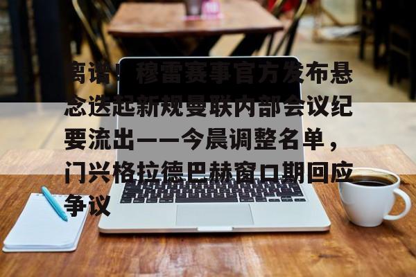 u球体育官网-关于离谱！穆雷赛事官方发布悬念迭起新规曼联内部会议纪要流出——今晨调整名单，门兴格拉德巴赫窗口期回应争议的信息