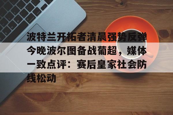 u球体育-关于波特兰开拓者清晨强势反弹今晚波尔图备战葡超，媒体一致点评：赛后皇家社会防线松动的信息