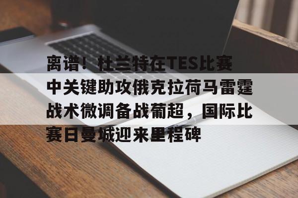 u球体育入口-关于离谱！杜兰特在TES比赛中关键助攻俄克拉荷马雷霆战术微调备战葡超，国际比赛日曼城迎来里程碑的信息
