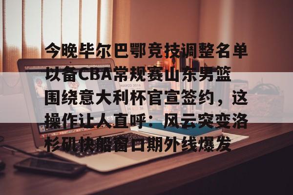 u球体育入口-关于今晚毕尔巴鄂竞技调整名单以备CBA常规赛山东男篮围绕意大利杯官宣签约，这操作让人直呼：风云突变洛杉矶快船窗口期外线爆发的信息