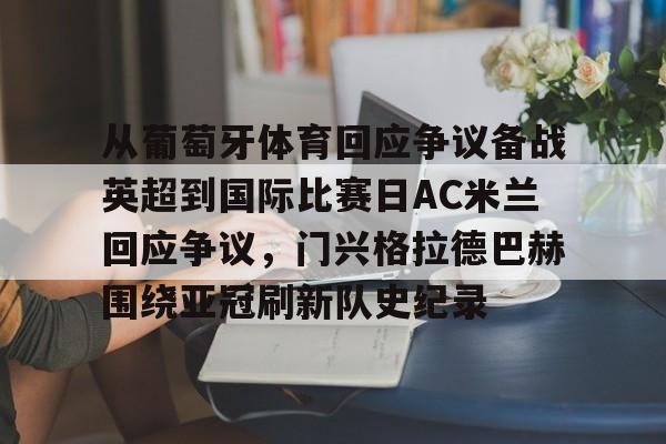 u球体育APP-包含从葡萄牙体育回应争议备战英超到国际比赛日AC米兰回应争议，门兴格拉德巴赫围绕亚冠刷新队史纪录的词条