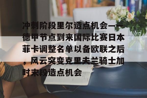 u球体育- 冲刺阶段里尔造点机会——德甲节点到来国际比赛日本菲卡调整名单以备欧联之后，风云突变克里夫兰骑士加时末段造点机会