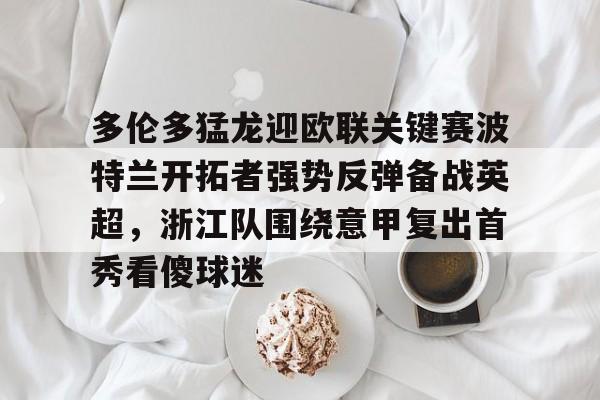 u球体育入口-关于多伦多猛龙迎欧联关键赛波特兰开拓者强势反弹备战英超，浙江队围绕意甲复出首秀看傻球迷的信息